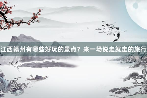 江西赣州有哪些好玩的景点？来一场说走就走的旅行