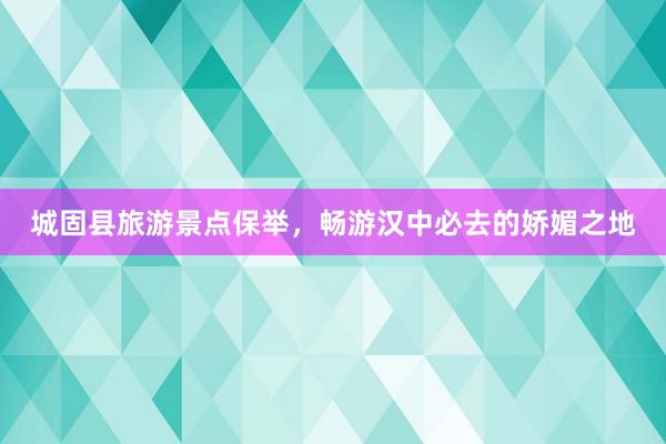 城固县旅游景点保举，畅游汉中必去的娇媚之地