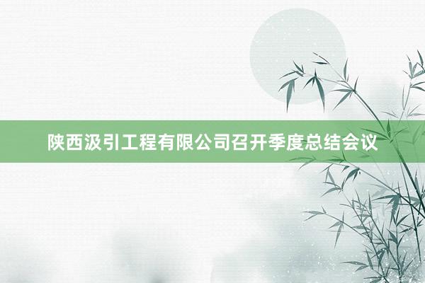 陕西汲引工程有限公司召开季度总结会议